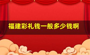 福建彩礼钱一般多少钱啊