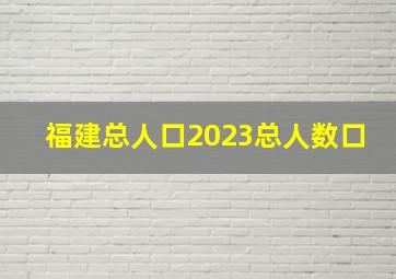 福建总人口2023总人数口