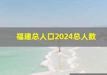 福建总人口2024总人数