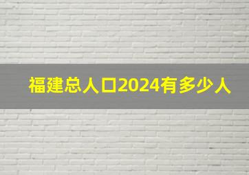 福建总人口2024有多少人