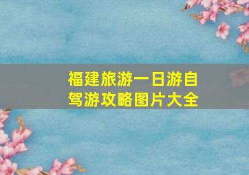 福建旅游一日游自驾游攻略图片大全