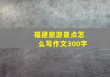 福建旅游景点怎么写作文300字