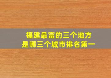 福建最富的三个地方是哪三个城市排名第一