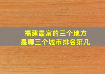 福建最富的三个地方是哪三个城市排名第几