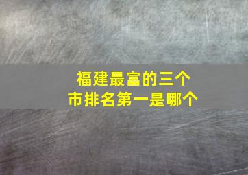 福建最富的三个市排名第一是哪个