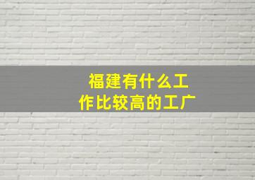 福建有什么工作比较高的工广