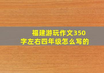 福建游玩作文350字左右四年级怎么写的