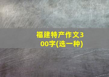 福建特产作文300字(选一种)