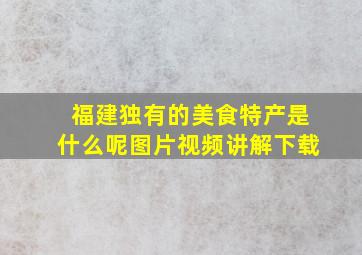 福建独有的美食特产是什么呢图片视频讲解下载