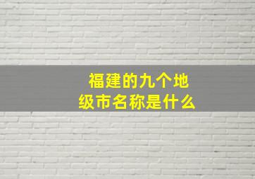 福建的九个地级市名称是什么