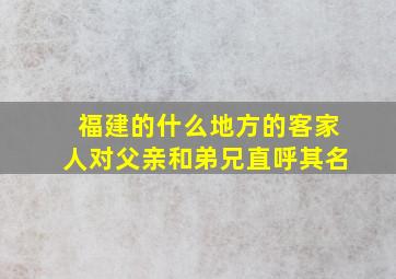 福建的什么地方的客家人对父亲和弟兄直呼其名