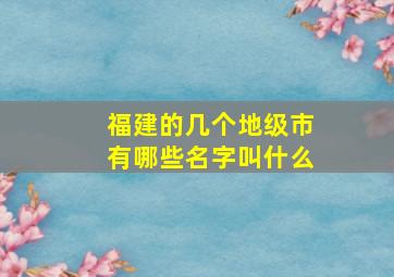 福建的几个地级市有哪些名字叫什么