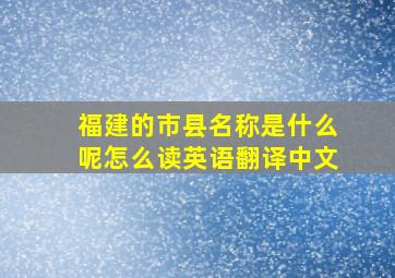 福建的市县名称是什么呢怎么读英语翻译中文