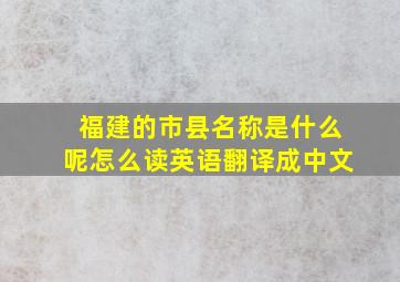 福建的市县名称是什么呢怎么读英语翻译成中文