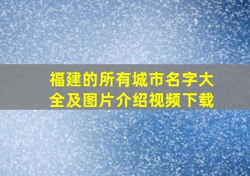 福建的所有城市名字大全及图片介绍视频下载