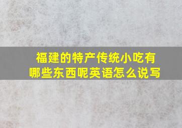 福建的特产传统小吃有哪些东西呢英语怎么说写