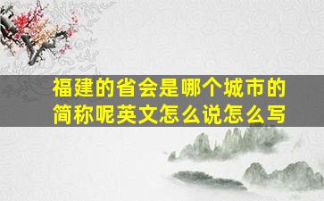 福建的省会是哪个城市的简称呢英文怎么说怎么写