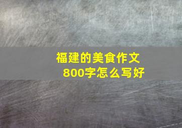 福建的美食作文800字怎么写好