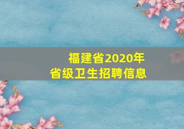 福建省2020年省级卫生招聘信息