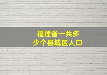 福建省一共多少个县城区人口