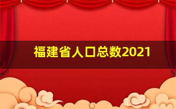 福建省人口总数2021