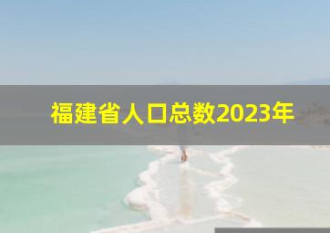 福建省人口总数2023年