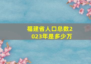 福建省人口总数2023年是多少万