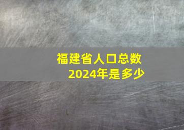 福建省人口总数2024年是多少