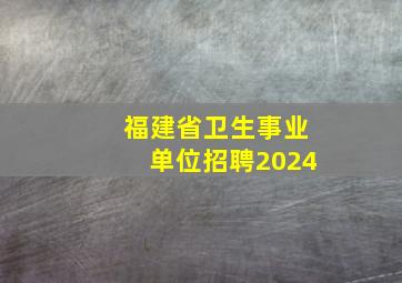 福建省卫生事业单位招聘2024