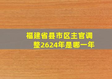 福建省县市区主官调整2624年是哪一年