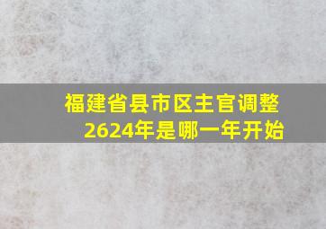 福建省县市区主官调整2624年是哪一年开始