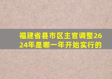 福建省县市区主官调整2624年是哪一年开始实行的