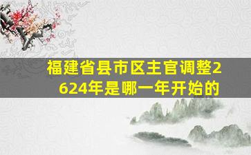 福建省县市区主官调整2624年是哪一年开始的