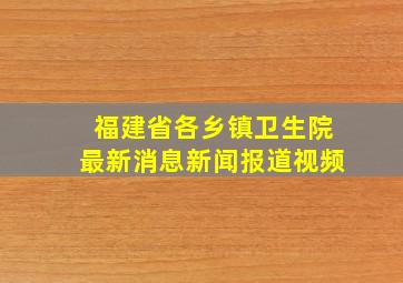 福建省各乡镇卫生院最新消息新闻报道视频