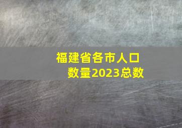 福建省各市人口数量2023总数