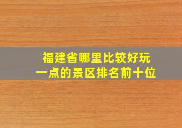 福建省哪里比较好玩一点的景区排名前十位