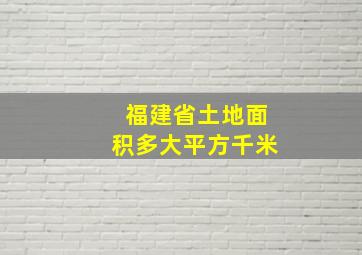 福建省土地面积多大平方千米