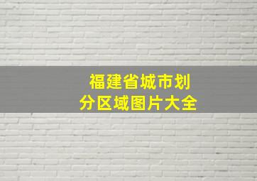 福建省城市划分区域图片大全