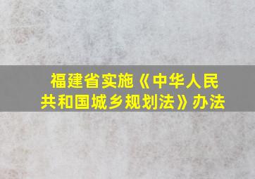 福建省实施《中华人民共和国城乡规划法》办法