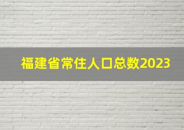 福建省常住人口总数2023