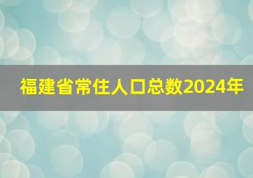 福建省常住人口总数2024年