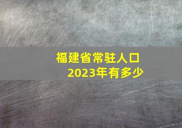 福建省常驻人口2023年有多少