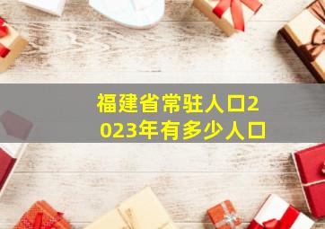 福建省常驻人口2023年有多少人口