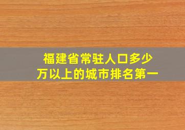 福建省常驻人口多少万以上的城市排名第一