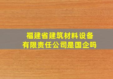 福建省建筑材料设备有限责任公司是国企吗