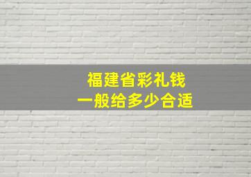 福建省彩礼钱一般给多少合适