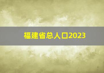 福建省总人口2023