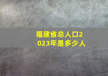 福建省总人口2023年是多少人