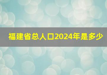 福建省总人口2024年是多少