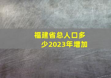 福建省总人口多少2023年增加